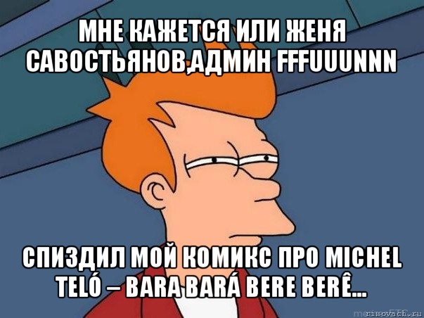 мне кажется или женя савостьянов,админ fffuuunnn спиздил мой комикс про michel teló – bara bará bere berê..., Мем  Фрай (мне кажется или)