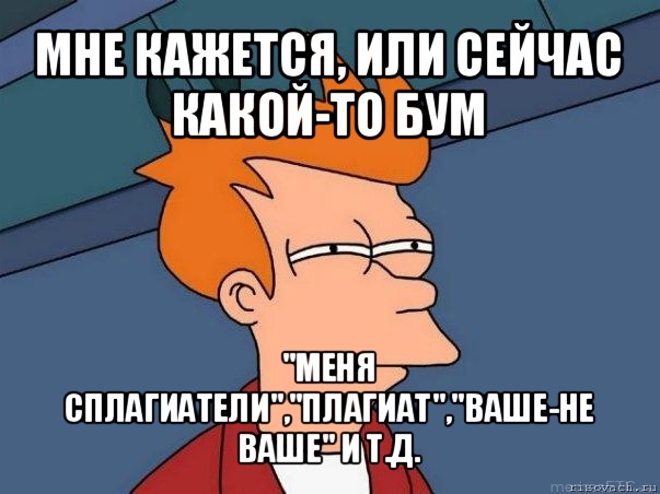 мне кажется, или сейчас какой-то бум "меня сплагиатели","плагиат","ваше-не ваше" и т.д., Мем  Фрай (мне кажется или)