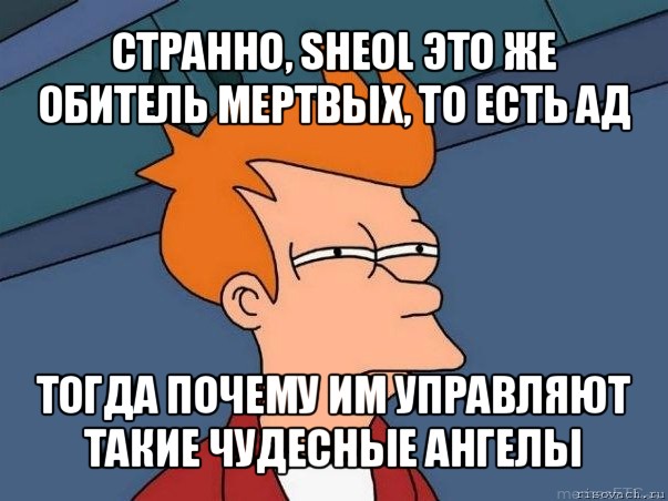 странно, sheol это же обитель мертвых, то есть ад тогда почему им управляют такие чудесные ангелы, Мем  Фрай (мне кажется или)