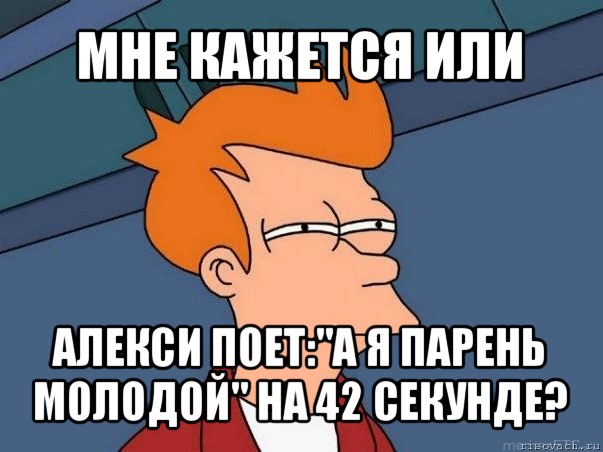 мне кажется или алекси поет:"а я парень молодой" на 42 секунде?, Мем  Фрай (мне кажется или)