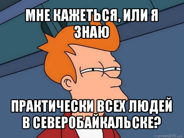 мне кажеться, или я знаю практически всех людей в северобайкальске?, Мем  Фрай (мне кажется или)