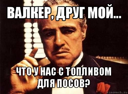 валкер, друг мой... что у нас с топливом для посов?