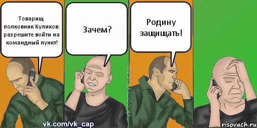 Товарищ полковник Куликов. разрешите войти на командный пункт! Зачем? Родину защищать!