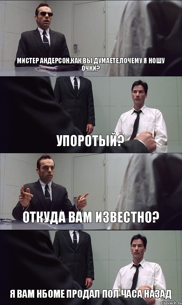 МИСТЕР АНДЕРСОН,КАК ВЫ ДУМАЕТЕ,ПОЧЕМУ Я НОШУ ОЧКИ? УПОРОТЫЙ? ОТКУДА ВАМ ИЗВЕСТНО? Я ВАМ НБОМЕ ПРОДАЛ ПОЛ ЧАСА НАЗАД