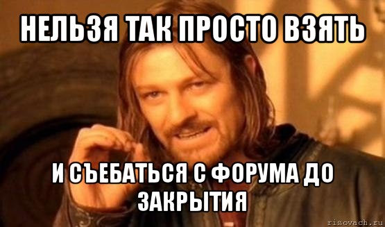 нельзя так просто взять и съебаться с форума до закрытия, Мем Нельзя просто так взять и (Боромир мем)