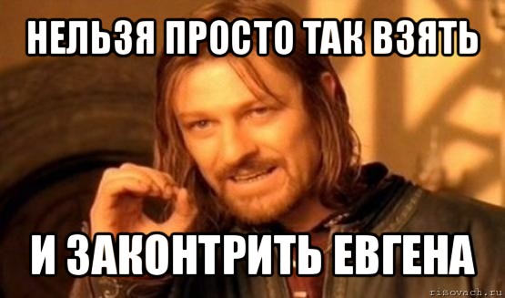 нельзя просто так взять и законтрить евгена, Мем Нельзя просто так взять и (Боромир мем)