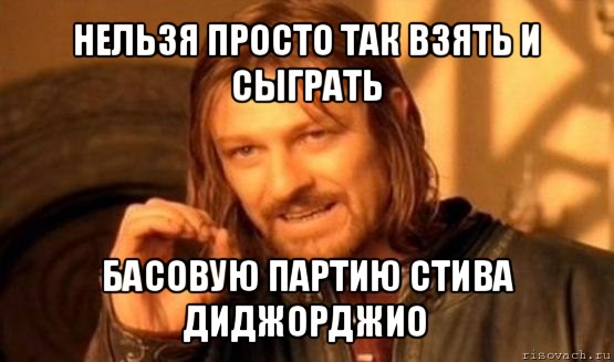 нельзя просто так взять и сыграть басовую партию стива диджорджио, Мем Нельзя просто так взять и (Боромир мем)