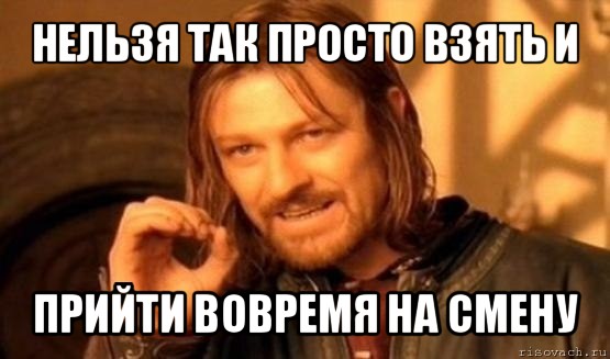 нельзя так просто взять и прийти вовремя на смену, Мем Нельзя просто так взять и (Боромир мем)