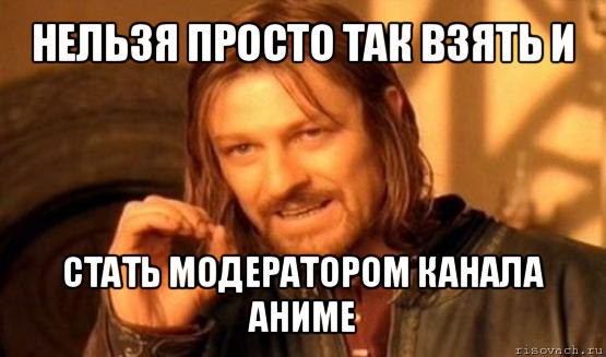 нельзя просто так взять и стать модератором канала аниме, Мем Нельзя просто так взять и (Боромир мем)