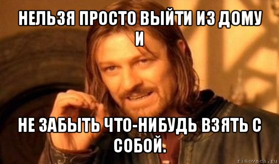 нельзя просто выйти из дому и не забыть что-нибудь взять с собой., Мем Нельзя просто так взять и (Боромир мем)