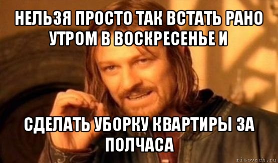 нельзя просто так встать рано утром в воскресенье и сделать уборку квартиры за полчаса