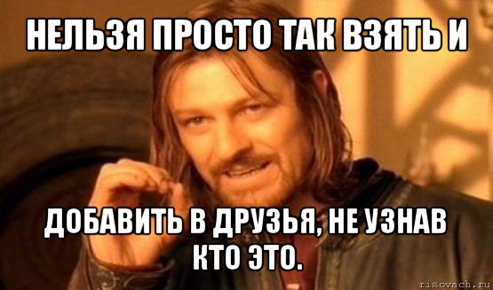 нельзя просто так взять и добавить в друзья, не узнав кто это., Мем Нельзя просто так взять и (Боромир мем)