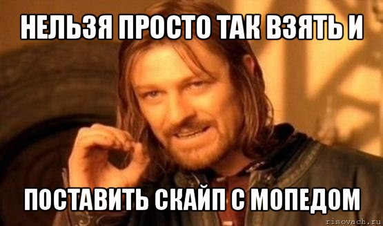 нельзя просто так взять и поставить скайп с мопедом, Мем Нельзя просто так взять и (Боромир мем)