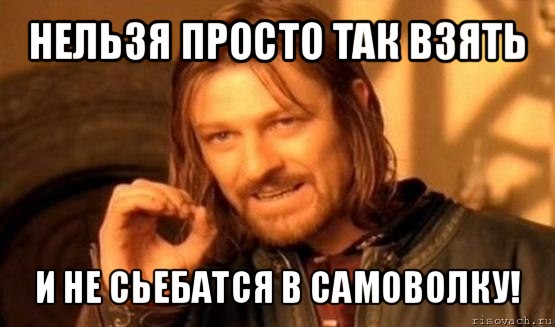 нельзя просто так взять и не сьебатся в самоволку!, Мем Нельзя просто так взять и (Боромир мем)