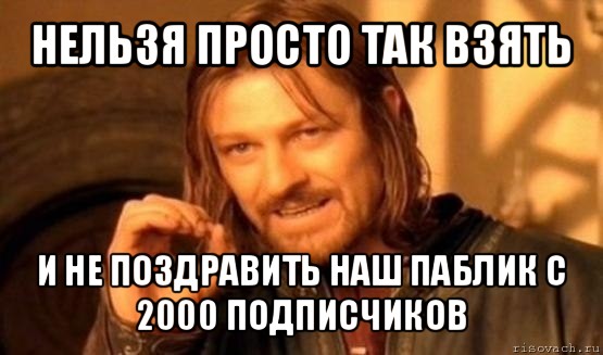 нельзя просто так взять и не поздравить наш паблик с 2000 подписчиков