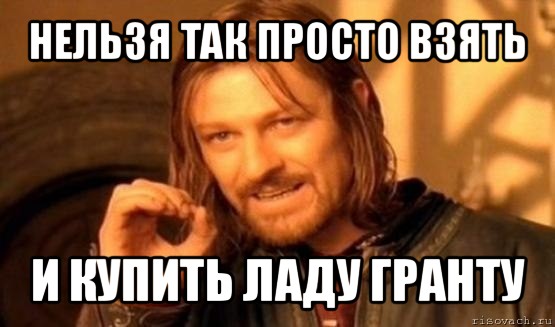 нельзя так просто взять и купить ладу гранту, Мем Нельзя просто так взять и (Боромир мем)