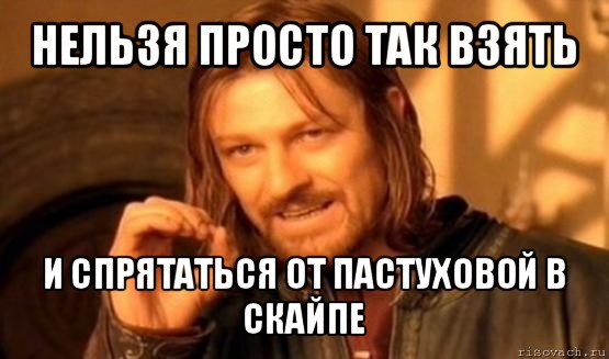 нельзя просто так взять и спрятаться от пастуховой в скайпе, Мем Нельзя просто так взять и (Боромир мем)