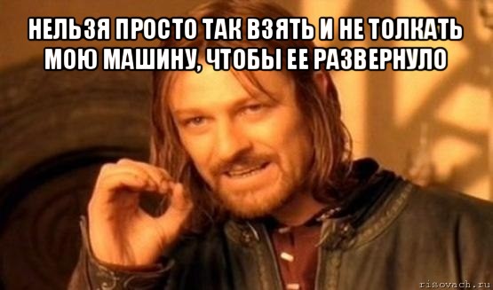 нельзя просто так взять и не толкать мою машину, чтобы ее развернуло , Мем Нельзя просто так взять и (Боромир мем)