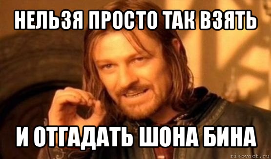 нельзя просто так взять и отгадать шона бина, Мем Нельзя просто так взять и (Боромир мем)