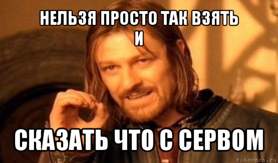 нельзя просто так взять
и сказать что с сервом, Мем Нельзя просто так взять и (Боромир мем)