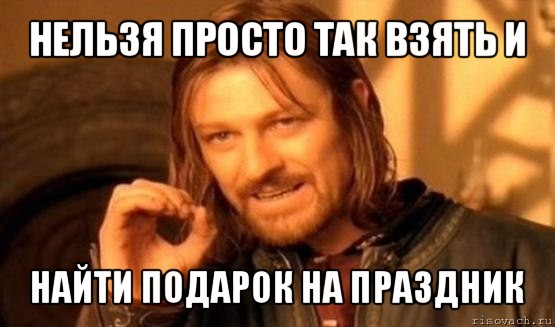 нельзя просто так взять и найти подарок на праздник, Мем Нельзя просто так взять и (Боромир мем)