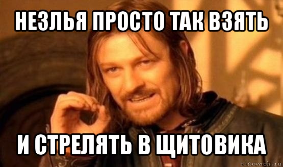 незлья просто так взять и стрелять в щитовика, Мем Нельзя просто так взять и (Боромир мем)