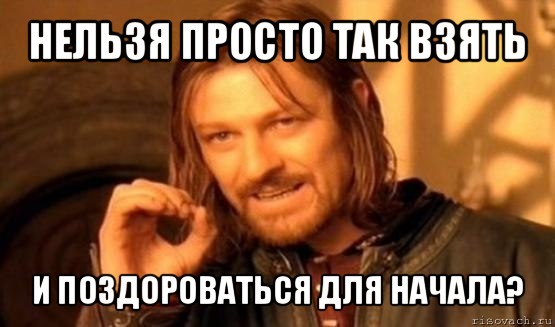 нельзя просто так взять и поздороваться для начала?, Мем Нельзя просто так взять и (Боромир мем)