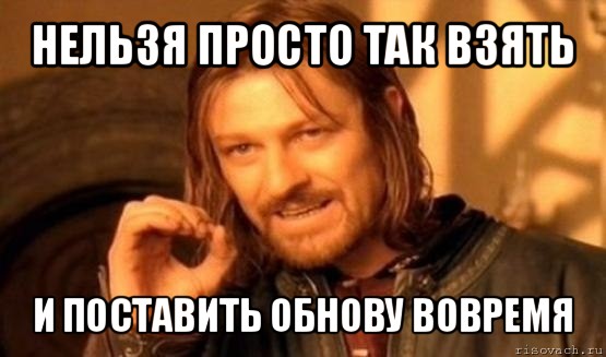 нельзя просто так взять и поставить обнову вовремя, Мем Нельзя просто так взять и (Боромир мем)