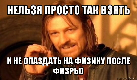 нельзя просто так взять и не опаздать на физику после физры), Мем Нельзя просто так взять и (Боромир мем)