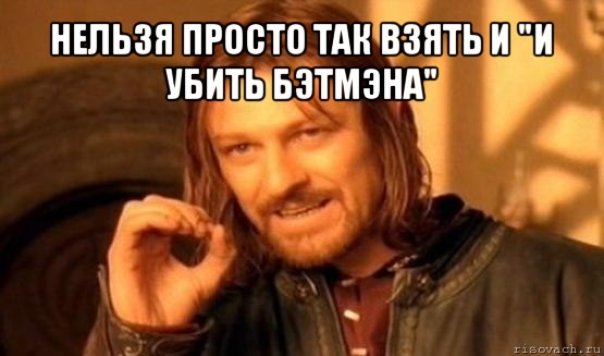 нельзя просто так взять и &#34;и убить бэтмэна&#34; , Мем Нельзя просто так взять и (Боромир мем)