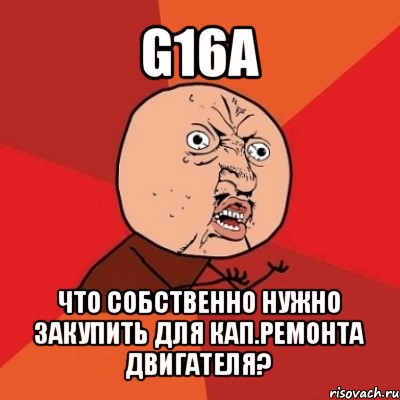 g16a что собственно нужно закупить для кап.ремонта двигателя?, Мем Почему