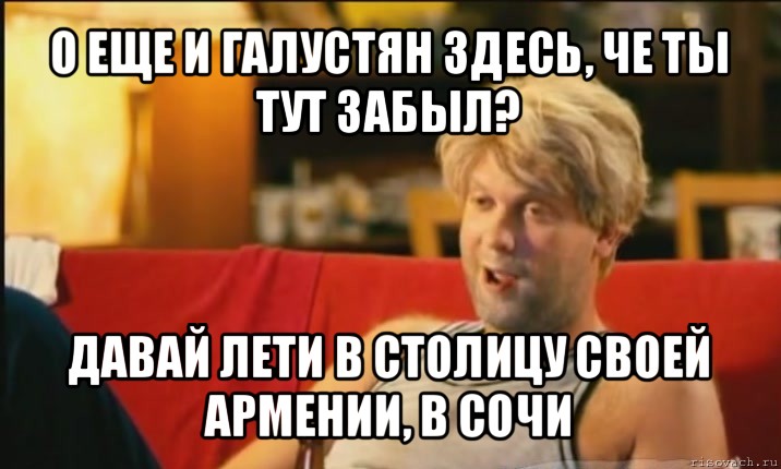 о еще и галустян здесь, че ты тут забыл? давай лети в столицу своей армении, в сочи