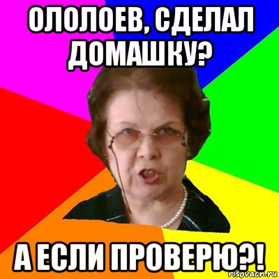 ололоев, сделал домашку? а если проверю?!, Мем Типичная училка