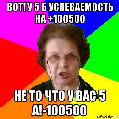 вот! у 5 б успеваемость на +100500 не то что у вас 5 а!-100500, Мем Типичная училка