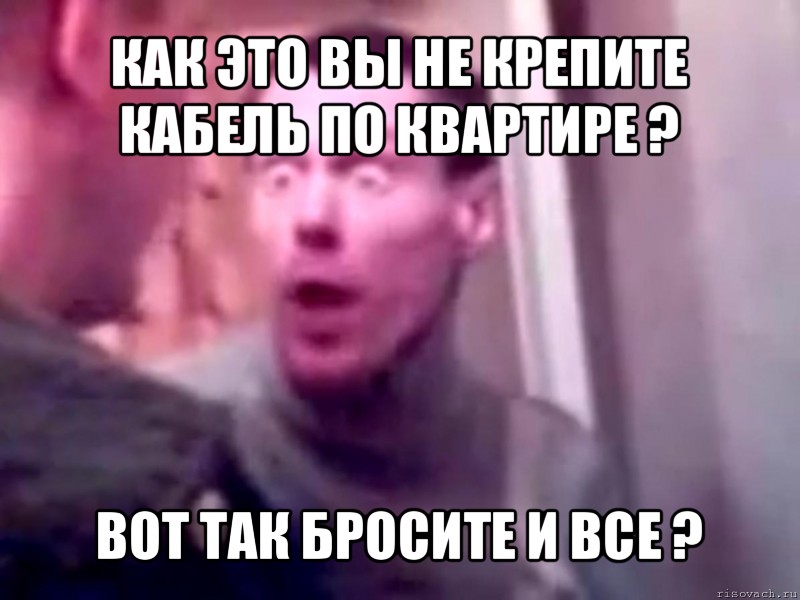 как это вы не крепите кабель по квартире ? вот так бросите и все ?, Мем Запили