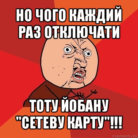 но чого каждий раз отключати тоту йобану "сетеву карту"!!!, Мем Почему