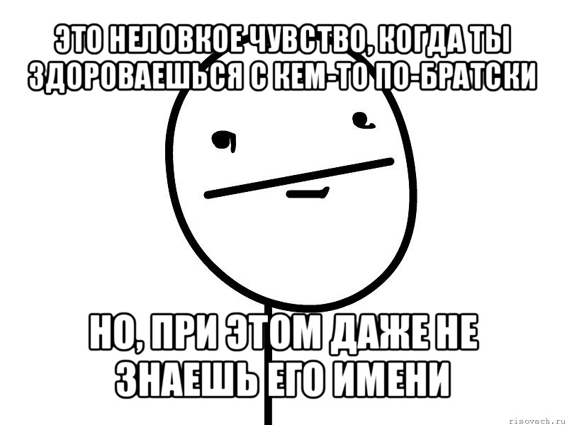 это неловкое чувство, когда ты здороваешься с кем-то по-братски но, при этом даже не знаешь его имени