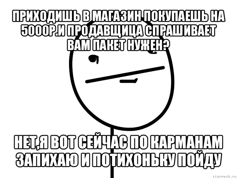 приходишь в магазин покупаешь на 5000р.и продавщица спрашивает вам пакет нужен? нет,я вот сейчас по карманам запихаю и потихоньку пойду, Мем Покерфэйс