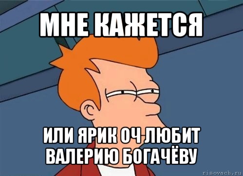 мне кажется или ярик оч любит валерию богачёву, Мем  Фрай (мне кажется или)