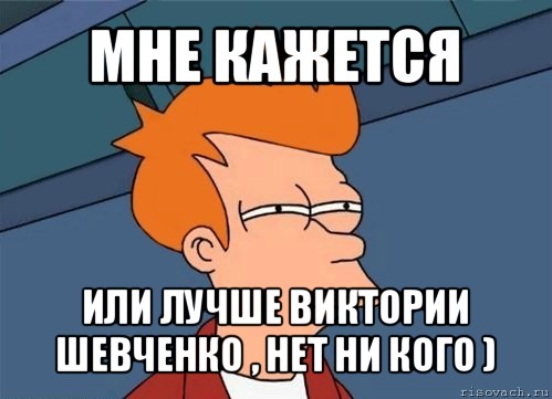 мне кажется или лучше виктории шевченко , нет ни кого ), Мем  Фрай (мне кажется или)