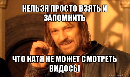 нельзя просто взять и запомнить что катя не может смотреть видосы, Мем Нельзя просто так взять и (Боромир мем)