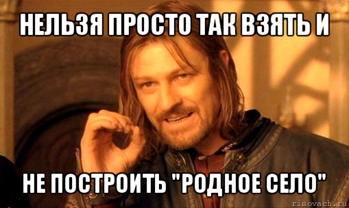 нельзя просто так взять и не построить "родное село", Мем Нельзя просто так взять и (Боромир мем)