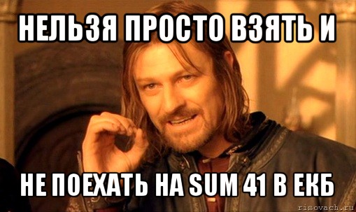 нельзя просто взять и не поехать на sum 41 в екб, Мем Нельзя просто так взять и (Боромир мем)