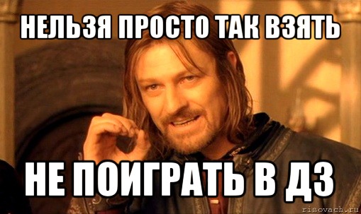 нельзя просто так взять не поиграть в дз, Мем Нельзя просто так взять и (Боромир мем)