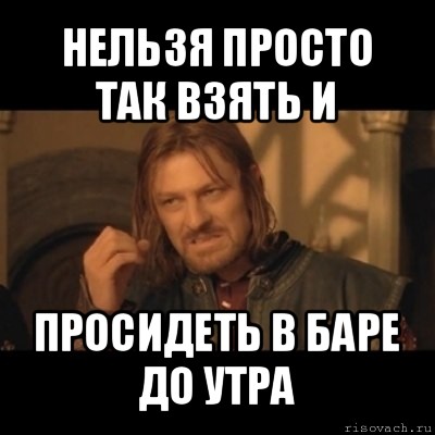 нельзя просто так взять и просидеть в баре до утра, Мем Нельзя просто взять