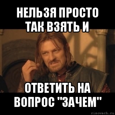 нельзя просто так взять и ответить на вопрос "зачем", Мем Нельзя просто взять