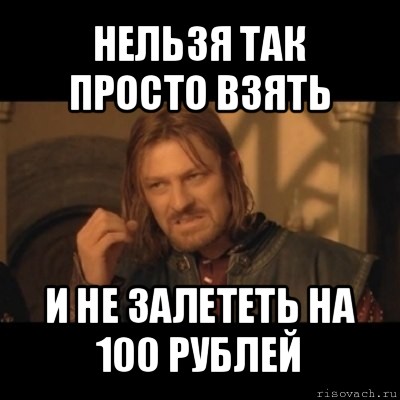 нельзя так просто взять и не залететь на 100 рублей, Мем Нельзя просто взять