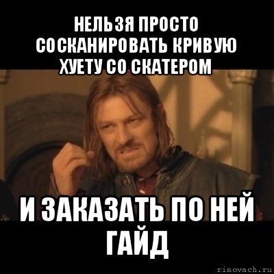 нельзя просто сосканировать кривую хуету со скатером и заказать по ней гайд, Мем Нельзя просто взять