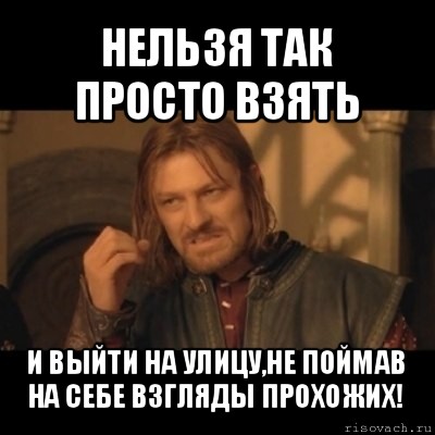 нельзя так просто взять и выйти на улицу,не поймав на себе взгляды прохожих!, Мем Нельзя просто взять