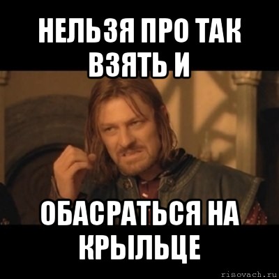 нельзя про так взять и обасраться на крыльце, Мем Нельзя просто взять